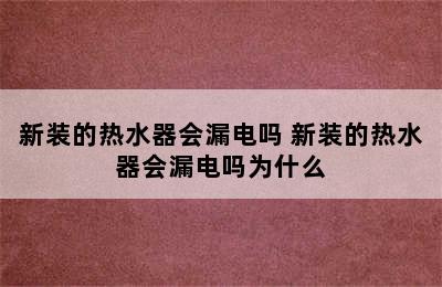 新装的热水器会漏电吗 新装的热水器会漏电吗为什么